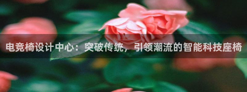 南宫电竞贴吧：电竞椅设计中心：突破传统，引领潮流的智能科技座椅