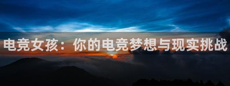 南宫电竞官网：电竞女孩：你的电竞梦想与现实挑战