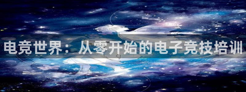 南宫电竞：电竞世界：从零开始的电子竞技培训