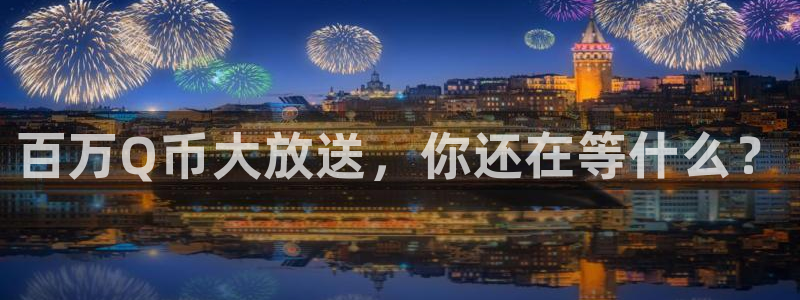 南宫电竞登陆：百万Q币大放送，你还在等什么？