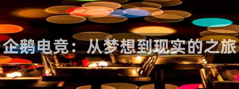 南宫电竞网：企鹅电竞：从梦想到现实的之旅