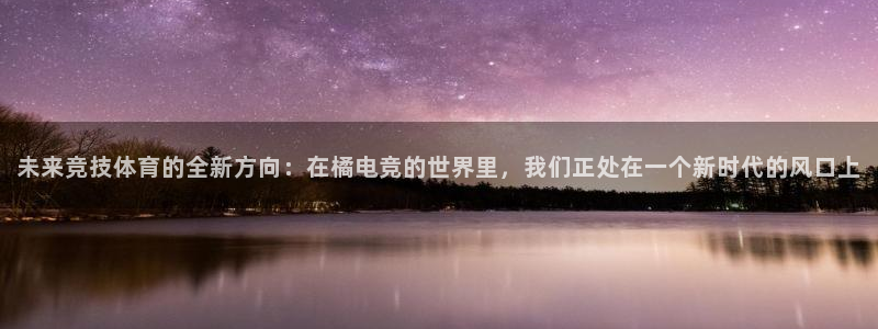 南宫电竞网：未来竞技体育的全新方向：在橘电竞的世界里，我们正处在一个新时代的风口上