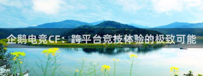 南宫电竞登陆：企鹅电竞CF：跨平台竞技体验的极致可能