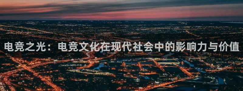南宫电竞app：电竞之光：电竞文化在现代社会中的影响力与价值