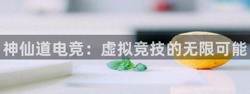 南宫电竞：神仙道电竞：虚拟竞技的无限可能