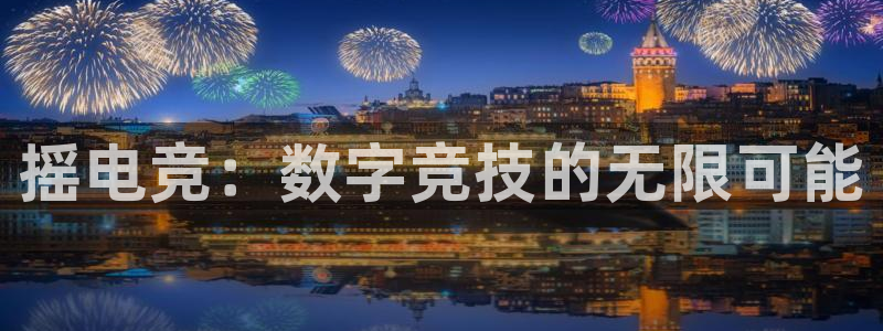 南宫电竞app：摇电竞：数字竞技的无限可能