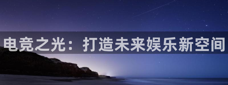 南宫电竞注册：电竞之光：打造未来娱乐新空间