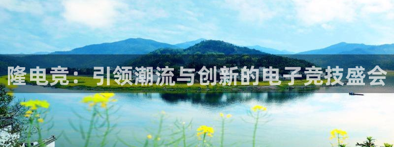 南宫电竞登陆：隆电竞：引领潮流与创新的电子竞技盛会