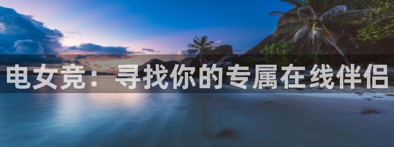 南宫电竞平台：电女竞：寻找你的专属在线伴侣