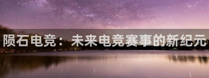 南宫电竞平台：陨石电竞：未来电竞赛事的新纪元
