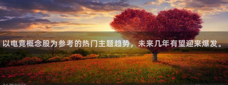 南宫电竞平台：以电竞概念股为参考的热门主题趋势，未来几年有望迎来爆发。