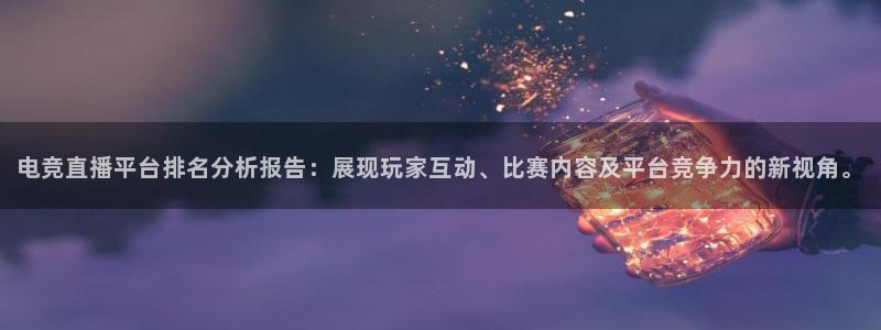 南宫电竞平台：电竞直播平台排名分析报告：展现玩家互动、比赛内容及平台竞争力的新视角。