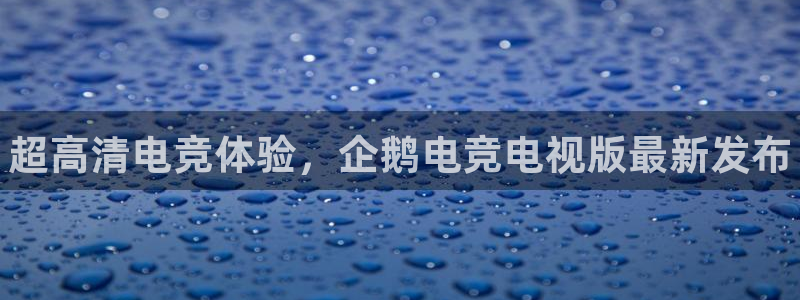 南宫电竞：超高清电竞体验，企鹅电竞电视版最新发布