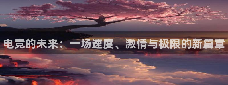 南宫电竞官网：电竞的未来：一场速度、激情与极限的新篇章