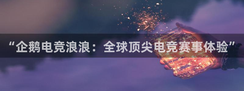 南宫电竞贴吧：“企鹅电竞浪浪：全球顶尖电竞赛事体验”