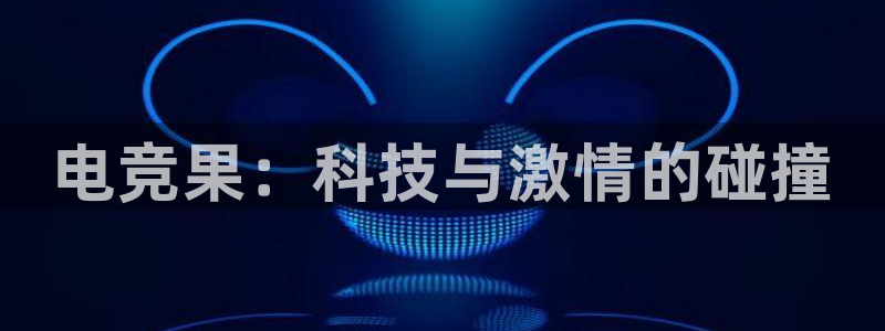 南宫电竞平台：电竞果：科技与激情的碰撞